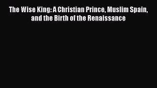 Read The Wise King: A Christian Prince Muslim Spain and the Birth of the Renaissance Ebook