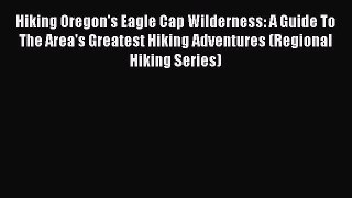 Read Hiking Oregon's Eagle Cap Wilderness: A Guide To The Area's Greatest Hiking Adventures