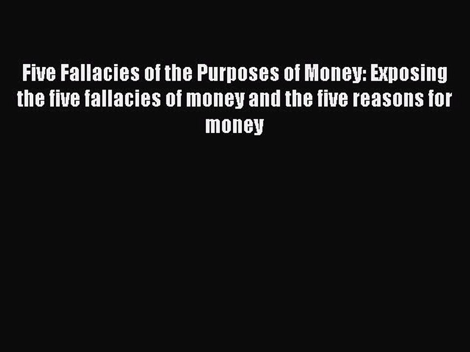 Read Five Fallacies of the Purposes of Money: Exposing the five fallacies of money and the