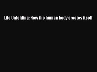 Read Life Unfolding: How the human body creates itself PDF Online