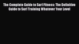 Read The Complete Guide to Surf Fitness: The Definitive Guide to Surf Training Whatever Your