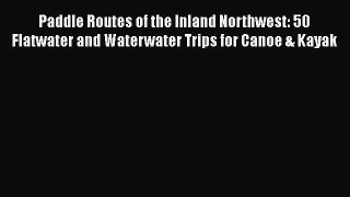 Read Paddle Routes of the Inland Northwest: 50 Flatwater and Waterwater Trips for Canoe & Kayak