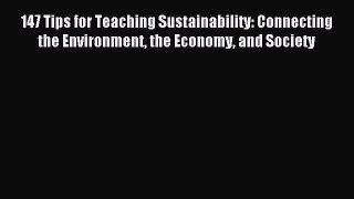 Read 147 Tips for Teaching Sustainability: Connecting the Environment the Economy and Society