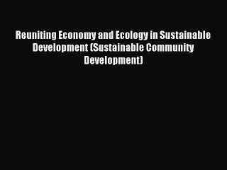 Read Reuniting Economy and Ecology in Sustainable Development (Sustainable Community Development)