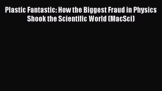Read Plastic Fantastic: How the Biggest Fraud in Physics Shook the Scientific World (MacSci)