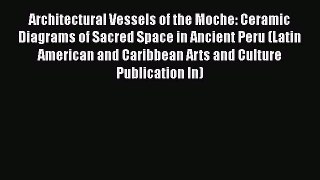 Read Architectural Vessels of the Moche: Ceramic Diagrams of Sacred Space in Ancient Peru (Latin