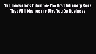 Read The Innovator's Dilemma: The Revolutionary Book That Will Change the Way You Do Business