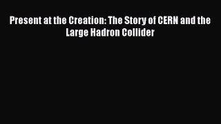 Download Present at the Creation: The Story of CERN and the Large Hadron Collider PDF Online