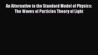 Download An Alternative to the Standard Model of Physics: The Waves of Particles Theory of