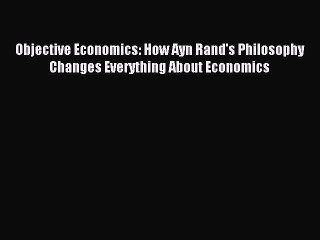 Read Objective Economics: How Ayn Rand's Philosophy Changes Everything About Economics Ebook