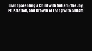 Read Grandparenting a Child with Autism: The Joy Frustration and Growth of Living with Autism