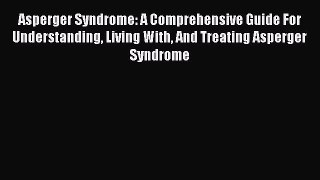 Read Asperger Syndrome: A Comprehensive Guide For Understanding Living With And Treating Asperger