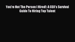 Read You're Not The Person I Hired!: A CEO's Survival Guide To Hiring Top Talent Ebook Free