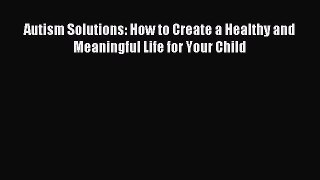 Download Autism Solutions: How to Create a Healthy and Meaningful Life for Your Child PDF Online