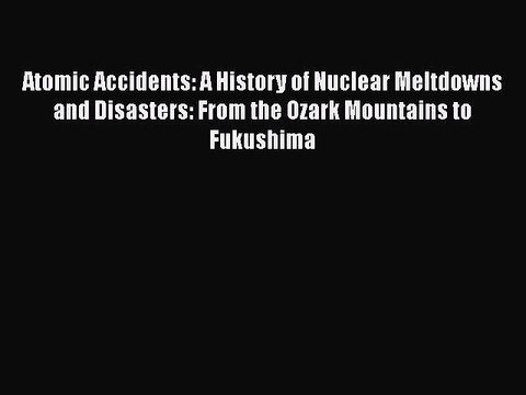 [Download] Atomic Accidents: A History of Nuclear Meltdowns and Disasters: From the Ozark Mountains