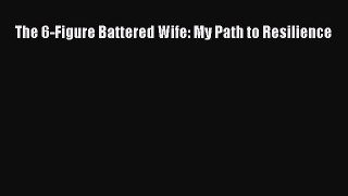 Read The 6-Figure Battered Wife: My Path to Resilience Ebook Free