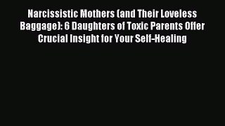 Download Narcissistic Mothers (and Their Loveless Baggage): 6 Daughters of Toxic Parents Offer