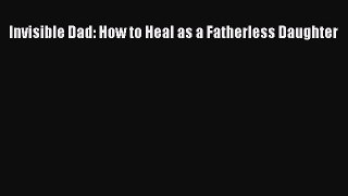 Download Invisible Dad: How to Heal as a Fatherless Daughter Ebook Free