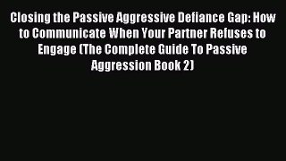 Read Closing the Passive Aggressive Defiance Gap: How to Communicate When Your Partner Refuses