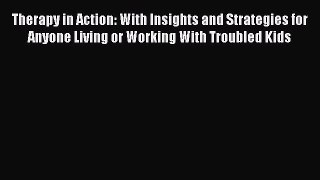 Read Therapy in Action: With Insights and Strategies for Anyone Living or Working With Troubled
