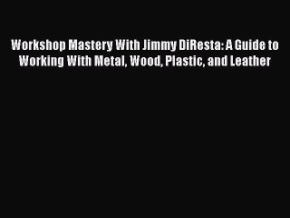 PDF Workshop Mastery With Jimmy DiResta: A Guide to Working With Metal Wood Plastic and Leather