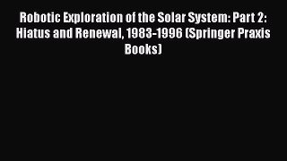 Download Robotic Exploration of the Solar System: Part 2: Hiatus and Renewal 1983-1996 (Springer