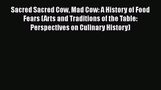 Download Sacred Sacred Cow Mad Cow: A History of Food Fears (Arts and Traditions of the Table: