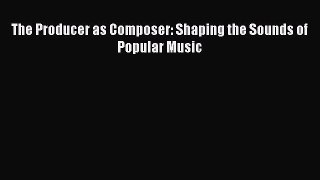 Download The Producer as Composer: Shaping the Sounds of Popular Music Read Online