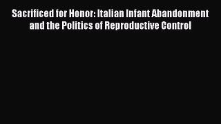 Read Sacrificed for Honor: Italian Infant Abandonment and the Politics of Reproductive Control