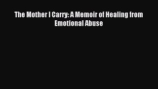 Read The Mother I Carry: A Memoir of Healing from Emotional Abuse Ebook Free