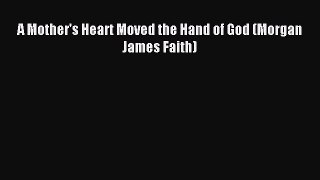 Read A Mother's Heart Moved the Hand of God (Morgan James Faith) Ebook Free