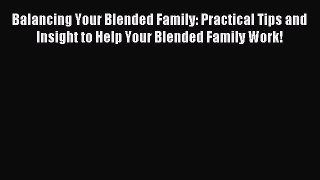 Read Balancing Your Blended Family: Practical Tips and Insight to Help Your Blended Family