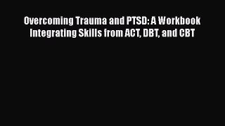 Read Overcoming Trauma and PTSD: A Workbook Integrating Skills from ACT DBT and CBT PDF Online