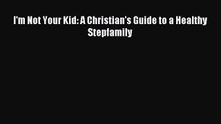 Read I'm Not Your Kid: A Christian's Guide to a Healthy Stepfamily Ebook Free