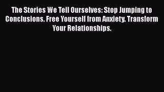 Download The Stories We Tell Ourselves: Stop Jumping to Conclusions. Free Yourself from Anxiety.