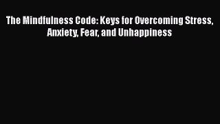 Read The Mindfulness Code: Keys for Overcoming Stress Anxiety Fear and Unhappiness Ebook Free