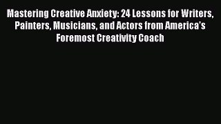 Read Mastering Creative Anxiety: 24 Lessons for Writers Painters Musicians and Actors from