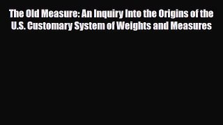 PDF The Old Measure: An Inquiry Into the Origins of the U.S. Customary System of Weights and