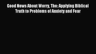 Read Good News About Worry The: Applying Biblical Truth to Problems of Anxiety and Fear Ebook