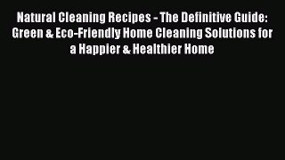 Read Natural Cleaning Recipes - The Definitive Guide: Green & Eco-Friendly Home Cleaning Solutions