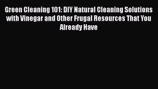 Download Green Cleaning 101: DIY Natural Cleaning Solutions with Vinegar and Other Frugal Resources