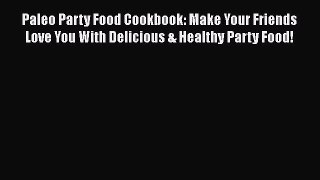 Read Paleo Party Food Cookbook: Make Your Friends Love You With Delicious & Healthy Party Food!