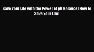 Read Save Your Life with the Power of pH Balance (How to Save Your Life) Ebook Free