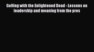 PDF Golfing with the Enlightened Dead - Lessons on leadership and meaning from the pros  EBook