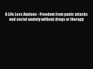 Read A Life Less Anxious - Freedom from panic attacks and social anxiety without drugs or therapy