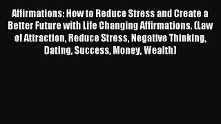 Read Affirmations: How to Reduce Stress and Create a Better Future with Life Changing Affirmations.