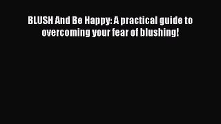 Download BLUSH And Be Happy: A practical guide to overcoming your fear of blushing! PDF Online