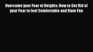 Read Overcome your Fear of Heights: How to Get Rid of your Fear to feel Comfortable and Have