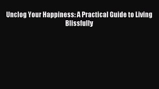 Download Unclog Your Happiness: A Practical Guide to Living Blissfully Ebook Free