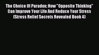 Read The Choice Of Paradox: How Opposite Thinking Can Improve Your Life And Reduce Your Stress